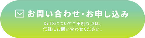 お問い合わせ DeTSについてご不明な点は、気軽にお問い合わせください。